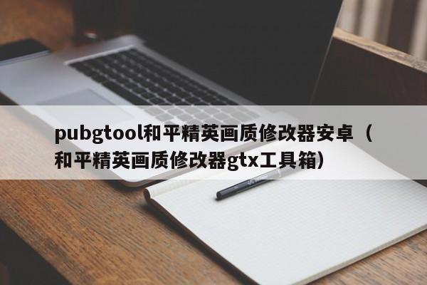 pubgtool和平精英画质修改器安卓（和平精英画质修改器gtx工具箱）