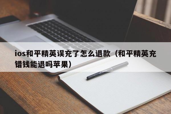 ios和平精英误充了怎么退款（和平精英充错钱能退吗苹果）