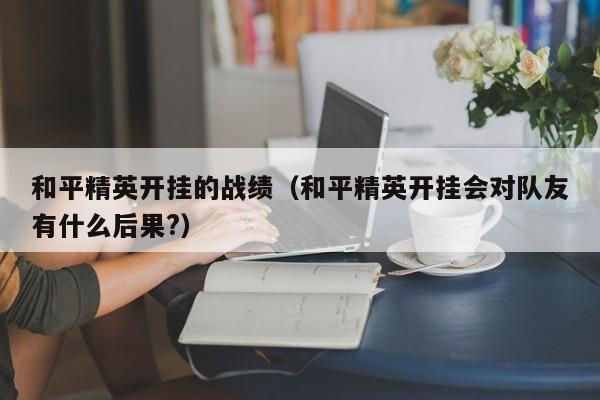 和平精英开挂的战绩（和平精英开挂会对队友有什么后果?）