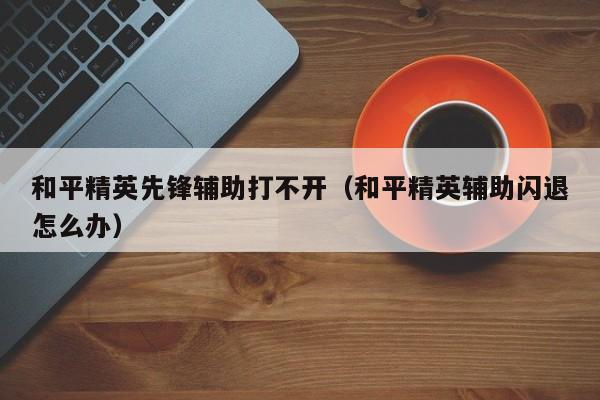 和平精英先锋辅助打不开（和平精英辅助闪退怎么办）