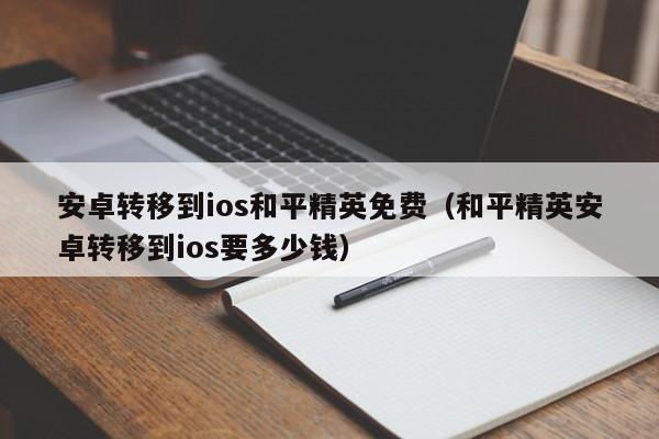 安卓转移到ios和平精英免费（和平精英安卓转移到ios要多少钱）