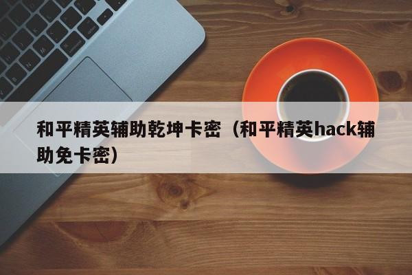 和平精英辅助乾坤卡密（和平精英hack辅助免卡密）