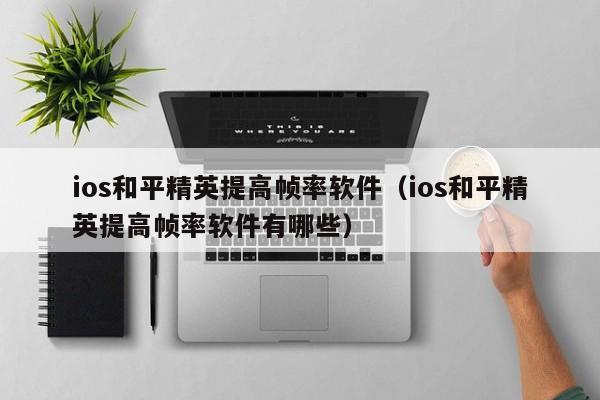 ios和平精英提高帧率软件（ios和平精英提高帧率软件有哪些）