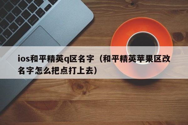 ios和平精英q区名字（和平精英苹果区改名字怎么把点打上去）